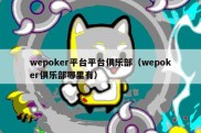 wepoker平台平台俱乐部（wepoker俱乐部哪里有）