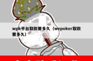 wpk平台取款要多久（wepoker取款要多久）