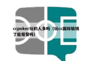 ccpoker玩的人多吗（玩cc国际输钱了能报警吗）