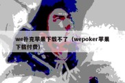 we扑克苹果下载不了（wepoker苹果下载付费）