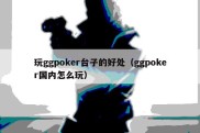 玩ggpoker台子的好处（ggpoker国内怎么玩）