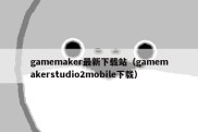 gamemaker最新下载站（gamemakerstudio2mobile下载）