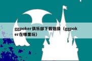 ggpoker俱乐部下载链接（ggpoker在哪里玩）