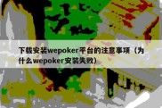 下载安装wepoker平台的注意事项（为什么wepoker安装失败）