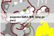 poppoker玩的人多吗（pop games）