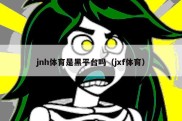 jnh体育是黑平台吗（jxf体育）