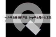 wpk平台提供的产品（wp平台是什么意思）