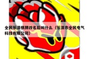 全民乐清棋牌改名后叫什么（乐清市全民电气科技有限公司）