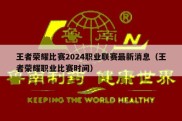 王者荣耀比赛2024职业联赛最新消息（王者荣耀职业比赛时间）