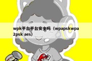 wpk平台平台安全吗（wpapskwpa2psk aes）