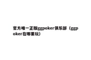 官方唯一正版ggpoker俱乐部（ggpoker在哪里玩）