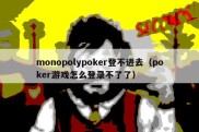 monopolypoker登不进去（poker游戏怎么登录不了了）