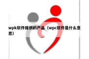 wpk软件提供的产品（wpc软件是什么意思）