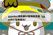 ggpoker俱乐部h5官网网页版（ggpoker在哪里玩）