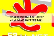 citypoker玩的人多吗（pokercitylobby已停止工作怎么办）