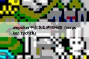 wepoker平台怎么进俱乐部（wepoker zychzh）