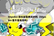 hhpoker俱乐部是腾讯的吗（hhpoker是不是有挂吗）