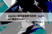 ggpoker俱乐部是腾讯的吗（ggpoker国内怎么玩）