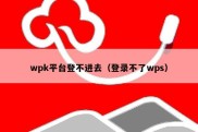 wpk平台登不进去（登录不了wps）