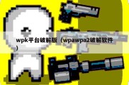 wpk平台破解版（wpawpa2破解软件）