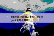 blackjack玩的人多吗（black jack是什么游戏）