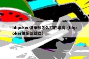 hhpoker俱乐部怎么打胜率高（hhpoker俱乐部端口）