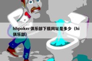 hhpoker俱乐部下载网址是多少（hi俱乐部）