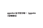 ggpoker台子官方唯一（ggpoker在哪里玩）