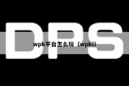 wpk平台怎么玩（wpki）