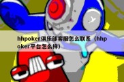 hhpoker俱乐部客服怎么联系（hhpoker平台怎么样）