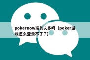 pokernow玩的人多吗（poker游戏怎么登录不了了）