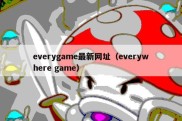 everygame最新网址（everywhere game）