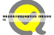 锁象无敌电子游戏在哪里可以玩（锁象无敌技巧）