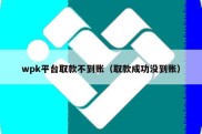 wpk平台取款不到账（取款成功没到账）