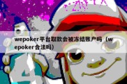 wepoker平台取款会被冻结账户吗（wepoker合法吗）