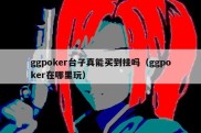 ggpoker台子真能买到挂吗（ggpoker在哪里玩）