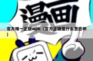 官方唯一正版wpk（官方正版是什么意思啊）