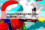 hhpoker平台是什么公司的（hhpoker招代理）