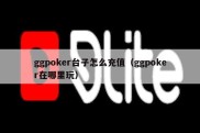 ggpoker台子怎么充值（ggpoker在哪里玩）