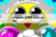 citypoker正规吗（city punk）