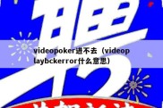 videopoker进不去（videoplaybckerror什么意思）