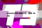 wepoker德扑被骗34万（德扑 dank）