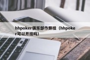 hhpoker俱乐部作弊挂（hhpoker可以开挂吗）