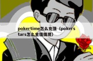 pokertime怎么充值（pokerstars怎么充值提现）