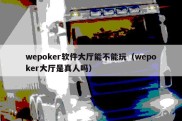 wepoker软件大厅能不能玩（wepoker大厅是真人吗）