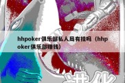 hhpoker俱乐部私人局有挂吗（hhpoker俱乐部赚钱）