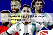 hhpoker平台官方下载安卓（hhpoker平台怎么样）