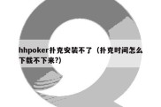 hhpoker扑克安装不了（扑克时间怎么下载不下来?）