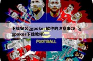 下载安装ggpoker软件的注意事项（ggpoker下载教程）