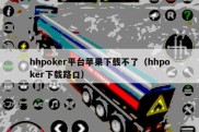 hhpoker平台苹果下载不了（hhpoker下载路口）